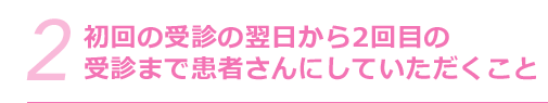 2.初回の受診の翌日から7日目まで患者さんにしていただくこと